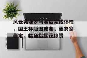 风云突变罗马赛后完成体检，国王杯版图或变，更衣室稳定，临场指挥获称赞的简单介绍天博官网